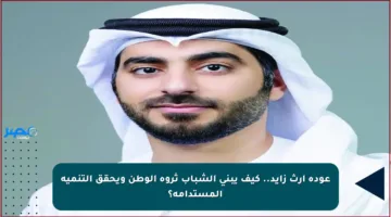 عودة إرث زايد.. كيف يبني الشباب ثروة الوطن ويحقق التنمية المستدامة؟